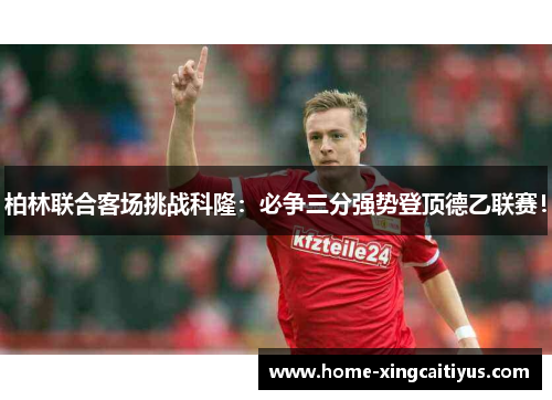 柏林联合客场挑战科隆：必争三分强势登顶德乙联赛！