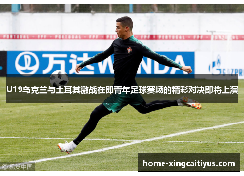 U19乌克兰与土耳其激战在即青年足球赛场的精彩对决即将上演