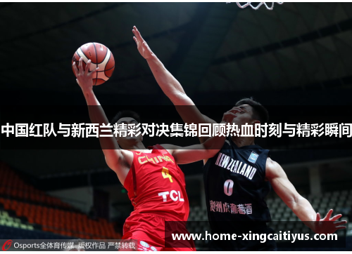 中国红队与新西兰精彩对决集锦回顾热血时刻与精彩瞬间