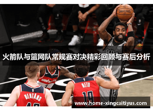 火箭队与篮网队常规赛对决精彩回顾与赛后分析
