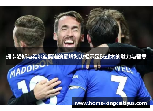 珊卡洛斯与希尔迪奥诺的巅峰对决揭示足球战术的魅力与智慧