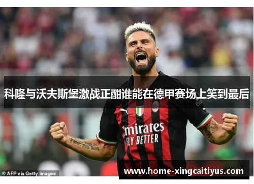 科隆与沃夫斯堡激战正酣谁能在德甲赛场上笑到最后