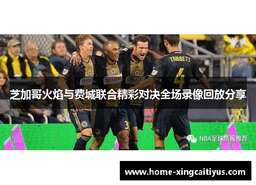 芝加哥火焰与费城联合精彩对决全场录像回放分享