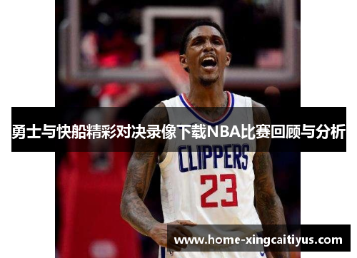勇士与快船精彩对决录像下载NBA比赛回顾与分析