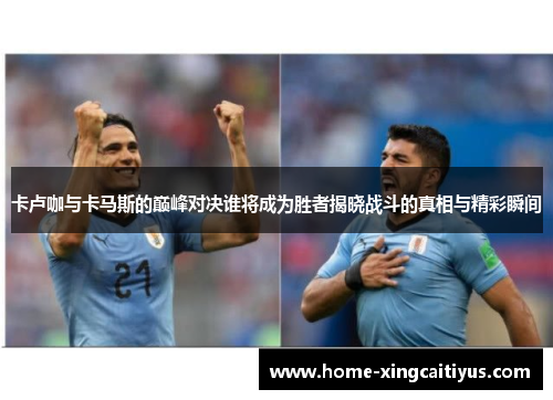 卡卢咖与卡马斯的巅峰对决谁将成为胜者揭晓战斗的真相与精彩瞬间