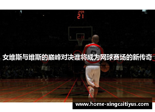 女维斯与维斯的巅峰对决谁将成为网球赛场的新传奇